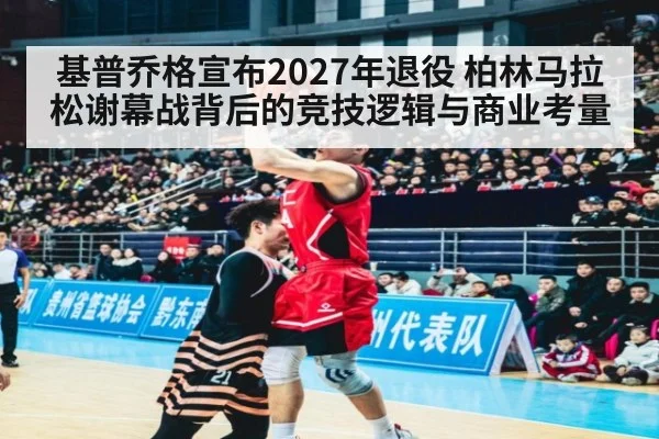 基普乔格宣布2027年退役 柏林马拉松谢幕战背后的竞技逻辑与商业考量